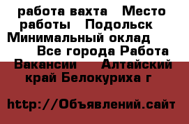 работа.вахта › Место работы ­ Подольск › Минимальный оклад ­ 36 000 - Все города Работа » Вакансии   . Алтайский край,Белокуриха г.